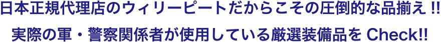 日本正規代理店のウィリーピートだからこその圧倒的な品揃え!!実際の軍・警察関係者が使用している厳選装備品をCheck!!